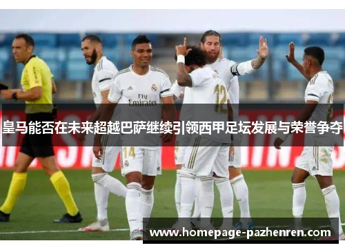 皇马能否在未来超越巴萨继续引领西甲足坛发展与荣誉争夺