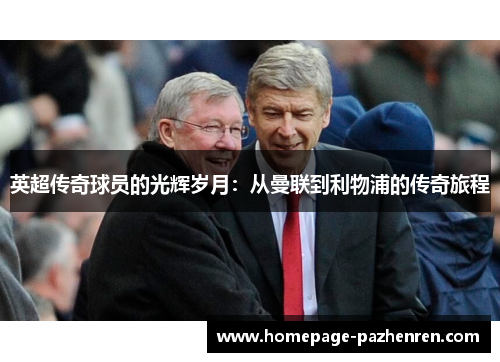 英超传奇球员的光辉岁月：从曼联到利物浦的传奇旅程