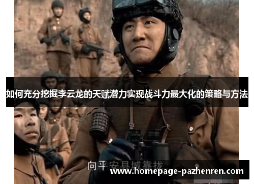 如何充分挖掘李云龙的天赋潜力实现战斗力最大化的策略与方法