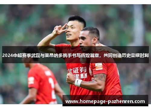 2024中超赛季武磊与莱昂纳多携手书写辉煌篇章，共同创造历史荣耀时刻