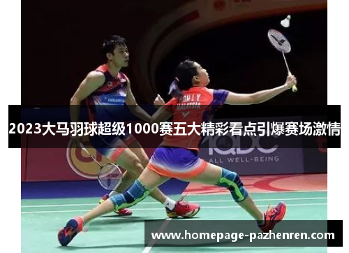 2023大马羽球超级1000赛五大精彩看点引爆赛场激情