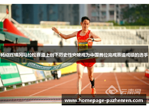 杨绍辉福冈马拉松赛道上创下历史性突破成为中国首位完成赛道成绩的选手