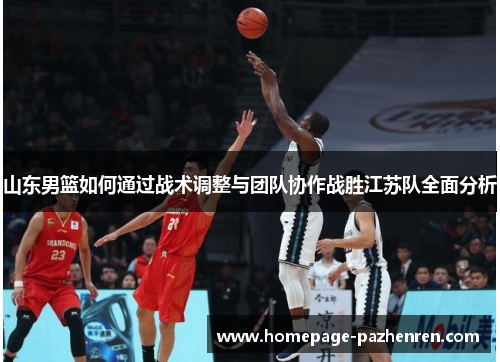 山东男篮如何通过战术调整与团队协作战胜江苏队全面分析