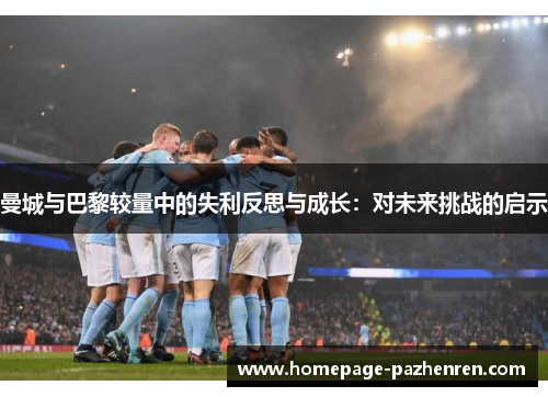 曼城与巴黎较量中的失利反思与成长：对未来挑战的启示