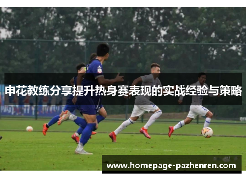 申花教练分享提升热身赛表现的实战经验与策略