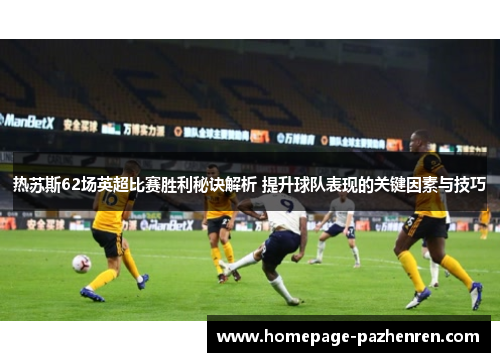 热苏斯62场英超比赛胜利秘诀解析 提升球队表现的关键因素与技巧