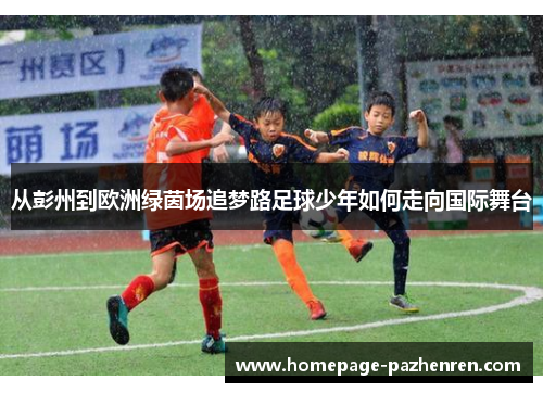 从彭州到欧洲绿茵场追梦路足球少年如何走向国际舞台
