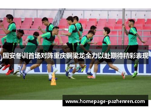 国安冬训首场对阵重庆铜梁龙全力以赴期待精彩表现
