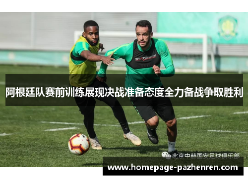 阿根廷队赛前训练展现决战准备态度全力备战争取胜利