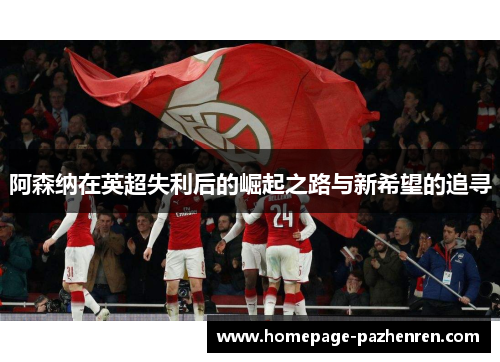 阿森纳在英超失利后的崛起之路与新希望的追寻