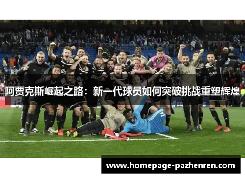 阿贾克斯崛起之路：新一代球员如何突破挑战重塑辉煌