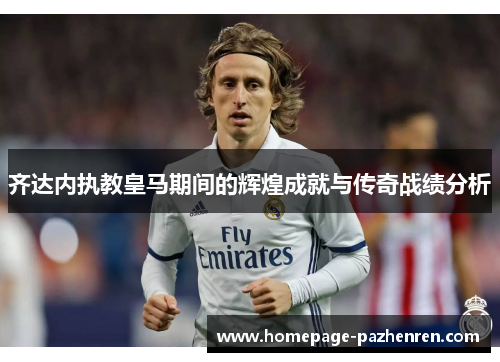 齐达内执教皇马期间的辉煌成就与传奇战绩分析