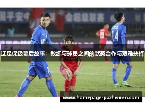 辽足保级幕后故事：教练与球员之间的默契合作与艰难抉择
