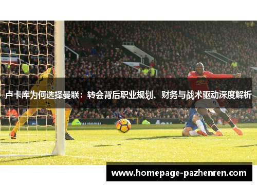 卢卡库为何选择曼联：转会背后职业规划、财务与战术驱动深度解析