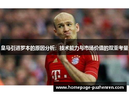 皇马引进罗本的原因分析:技术能力与市场价值的双重考量 皇马引进罗本的原因分析:技术能力与市场价值的双重考量