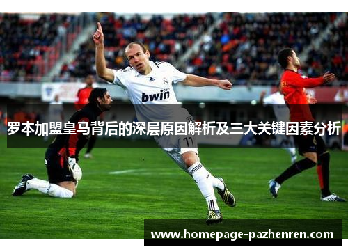 罗本加盟皇马背后的深层原因解析及三大关键因素分析