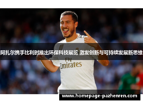 阿扎尔携手比利时推出环保科技展览 激发创新与可持续发展新思维