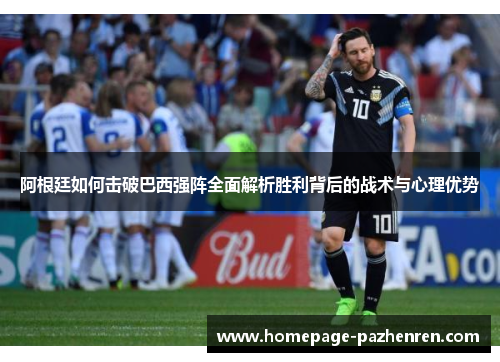 阿根廷如何击破巴西强阵全面解析胜利背后的战术与心理优势