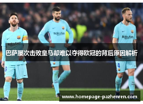 巴萨屡次击败皇马却难以夺得欧冠的背后原因解析 巴萨屡次击败皇马却难以夺得欧冠的背后原因解析