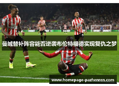 曼城替补阵容能否逆袭布伦特福德实现复仇之梦