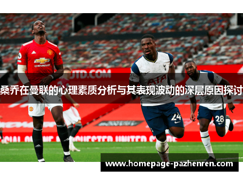 桑乔在曼联的心理素质分析与其表现波动的深层原因探讨