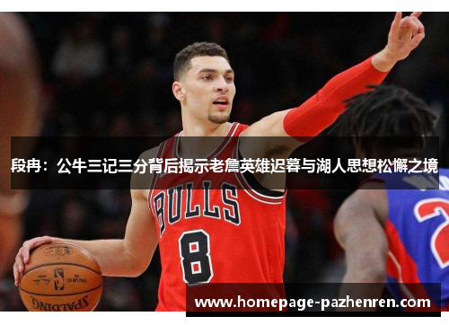 段冉：公牛三记三分背后揭示老詹英雄迟暮与湖人思想松懈之境