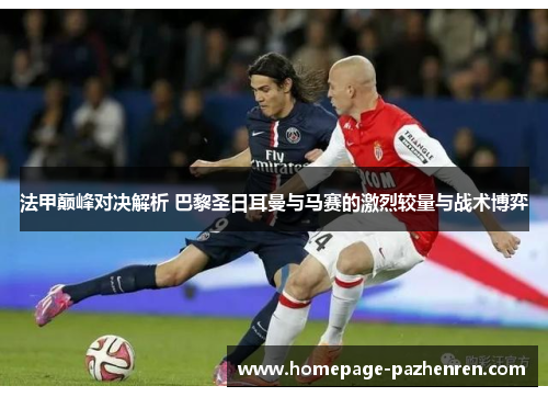 法甲巅峰对决解析 巴黎圣日耳曼与马赛的激烈较量与战术博弈