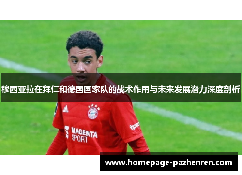 穆西亚拉在拜仁和德国国家队的战术作用与未来发展潜力深度剖析