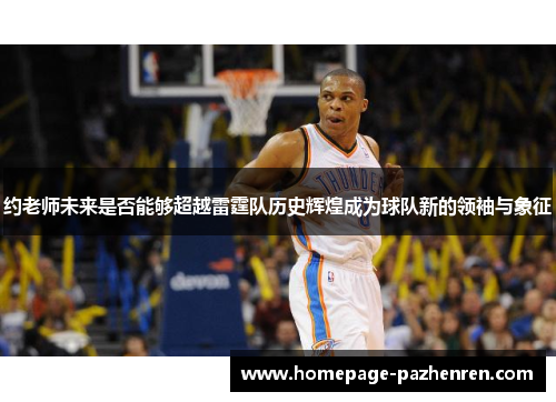 约老师未来是否能够超越雷霆队历史辉煌成为球队新的领袖与象征 约老师未来是否能够超越雷霆队历史辉煌成为球队新的领袖与象征