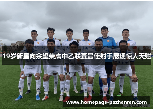 19岁新星向余望荣膺中乙联赛最佳射手展现惊人天赋 19岁新星向余望荣膺中乙联赛最佳射手展现惊人天赋