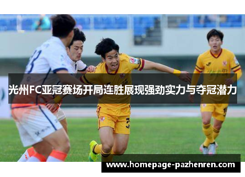 光州FC亚冠赛场开局连胜展现强劲实力与夺冠潜力 光州FC亚冠赛场开局连胜展现强劲实力与夺冠潜力