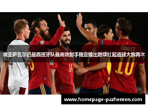 奥亚萨瓦尔仍是西班牙队最高效射手稳定输出继续扛起进球大旗再次 奥亚萨瓦尔仍是西班牙队最高效射手稳定输出继续扛起进球大旗再次