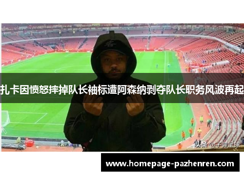 扎卡因愤怒摔掉队长袖标遭阿森纳剥夺队长职务风波再起 扎卡因愤怒摔掉队长袖标遭阿森纳剥夺队长职务风波再起