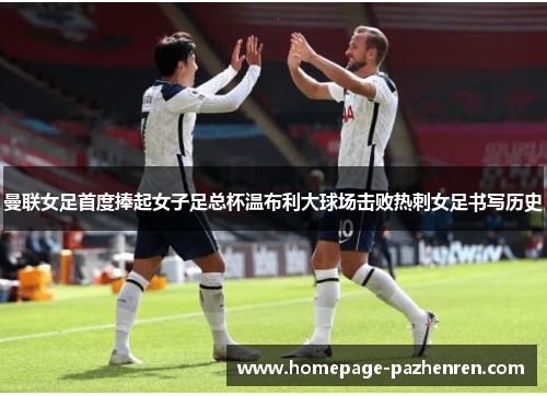 曼联女足首度捧起女子足总杯温布利大球场击败热刺女足书写历史 曼联女足首度捧起女子足总杯温布利大球场击败热刺女足书写历史