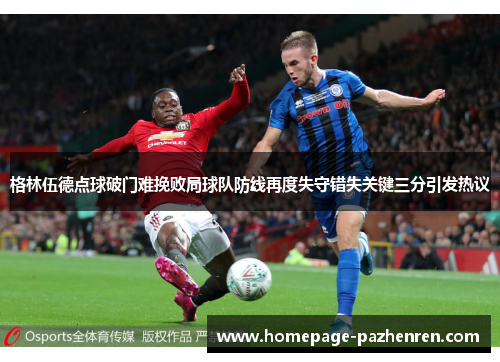 格林伍德点球破门难挽败局球队防线再度失守错失关键三分引发热议 格林伍德点球破门难挽败局球队防线再度失守错失关键三分引发热议