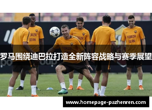 罗马围绕迪巴拉打造全新阵容战略与赛季展望 罗马围绕迪巴拉打造全新阵容战略与赛季展望