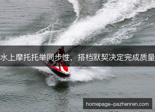 水上摩托托举同步性，搭档默契决定完成质量