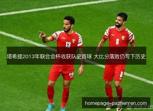 塔希提2013年联合会杯收获队史首球 大比分落败仍写下历史 塔希提2013年联合会杯收获队史首球 大比分落败仍写下历史